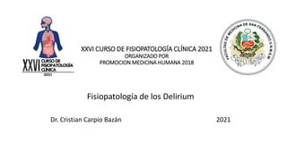 XXVI CURSO DE FISIOPATOLOGÍA CLÍNICA 2021
ORGANIZADO POR
PROMOCION MEDICINA HUMANA 2018
Fisiopatología de los Delirium
Dr. Cristian Carpio Bazán 2021
 