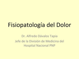 Fisiopatología del Dolor Dr. Alfredo Dávalos Tapia Jefe de la División de Medicina del Hospital Nacional PNP 