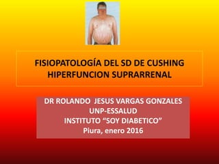 FISIOPATOLOGÍA DEL SD DE CUSHING
HIPERFUNCION SUPRARRENAL
DR ROLANDO JESUS VARGAS GONZALES
UNP-ESSALUD
INSTITUTO “SOY DIABETICO”
Piura, enero 2016
 