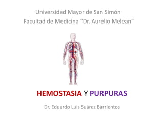 HEMOSTASIA Y PURPURAS
Dr. Eduardo Luis Suárez Barrientos
Universidad Mayor de San Simón
Facultad de Medicina “Dr. Aurelio Melean”
 