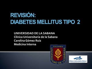 REVISIÓN: DIABETES MELLITUS TIPO  2 UNIVERSIDAD DE LA SABANA Clínica Universitaria de la Sabana Carolina Gómez Ruiz  Medicina Interna 
