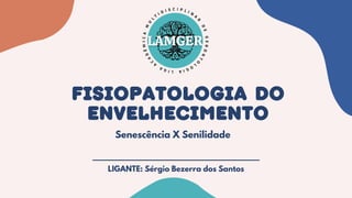 fisiopatologia do
Envelhecimento
Senescência X Senilidade
LIGANTE: Sérgio Bezerra dos Santos
 