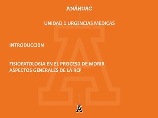 UNIDAD 1 URGENCIAS MEDICAS
INTRODUCCION
FISIOPATOLOGIA EN EL PROCESO DE MORIR
ASPECTOS GENERALES DE LA RCP
 