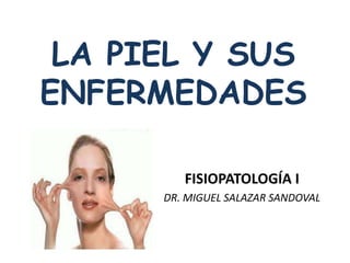 LA PIEL Y SUS 
ENFERMEDADES 
FISIOPATOLOGÍA I 
DR. MIGUEL SALAZAR SANDOVAL 
 