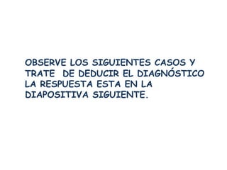OBSERVE LOS SIGUIENTES CASOS Y 
TRATE DE DEDUCIR EL DIAGNÓSTICO 
LA RESPUESTA ESTA EN LA 
DIAPOSITIVA SIGUIENTE. 
 