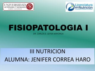 FISIOPATOLOGIA I 
DR. CARLOS E. LEYVA MAYORGA 
III NUTRICION 
ALUMNA: JENIFER CORREA HARO 
 