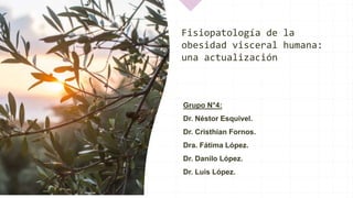 Fisiopatología de la
obesidad visceral humana:
una actualización
Grupo N°4:
Dr. Néstor Esquivel.
Dr. Cristhian Fornos.
Dra. Fátima López.
Dr. Danilo López.
Dr. Luis López.
 