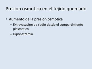 Presion osmotica en el tejido quemado
• Aumento de la presion osmotica
  – Extravasacion de sodio desde el compartimiento
    plasmatico
  – Hiponatremia
 