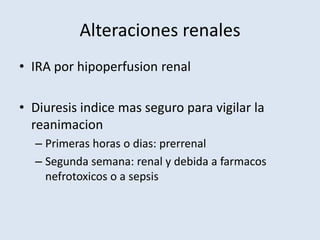 Alteraciones renales
• IRA por hipoperfusion renal

• Diuresis indice mas seguro para vigilar la
  reanimacion
  – Primeras horas o dias: prerrenal
  – Segunda semana: renal y debida a farmacos
    nefrotoxicos o a sepsis
 