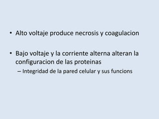 • Alto voltaje produce necrosis y coagulacion

• Bajo voltaje y la corriente alterna alteran la
  configuracion de las proteinas
  – Integridad de la pared celular y sus funcions
 