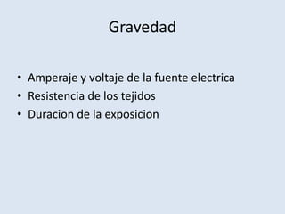 Gravedad

• Amperaje y voltaje de la fuente electrica
• Resistencia de los tejidos
• Duracion de la exposicion
 
