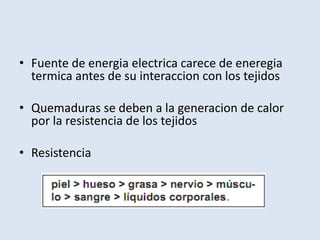 • Fuente de energia electrica carece de eneregia
  termica antes de su interaccion con los tejidos

• Quemaduras se deben a la generacion de calor
  por la resistencia de los tejidos

• Resistencia
 