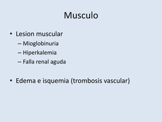 Musculo
• Lesion muscular
  – Mioglobinuria
  – Hiperkalemia
  – Falla renal aguda


• Edema e isquemia (trombosis vascular)
 