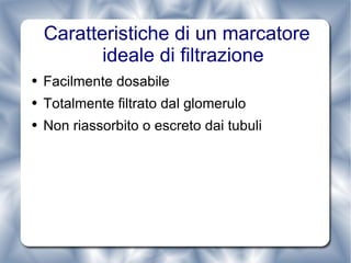 Caratteristiche di un marcatore ideale di filtrazione Facilmente dosabile Totalmente filtrato dal glomerulo Non riassorbito o escreto dai tubuli 
