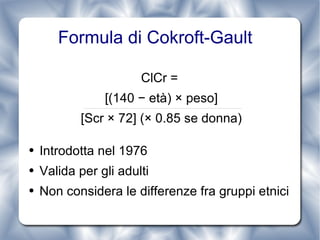 Formula di Cokroft-Gault  ClCr =  [(140 − età) × peso] [Scr × 72] (× 0.85 se donna) Introdotta nel 1976 Valida per gli adulti Non considera le differenze fra gruppi etnici 