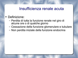 Insufficienza renale acuta Definizione: Perdita di tutta la funzione renale nel giro di alcune ore o di qualche giorno Cessazione della funzione glomerulare e tubulare Non perdita iniziale della funzione endocrina 