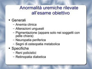 Anormalità uremiche rilevate all’esame obiettivo Generali Anemia clinica Alterazioni ungueali Pigmentazione (appare solo nei soggetti con pelle chiara) Neuropatia periferica Segni di osteopatia metabolica Specifiche Reni policistici Retinopatia diabetica 