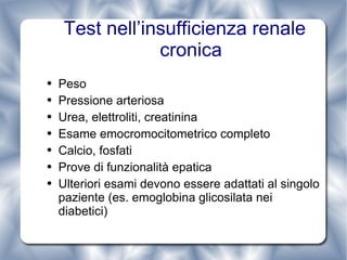 Test nell’insufficienza renale cronica Peso Pressione arteriosa Urea, elettroliti, creatinina Esame emocromocitometrico completo Calcio, fosfati Prove di funzionalità epatica Ulteriori esami devono essere adattati al singolo paziente (es. emoglobina glicosilata nei diabetici) 