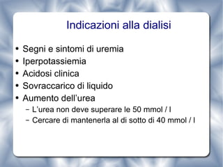 Indicazioni alla dialisi Segni e sintomi di uremia Iperpotassiemia Acidosi clinica Sovraccarico di liquido Aumento dell’urea L’urea non deve superare le 50 mmol / l Cercare di mantenerla al di sotto di 40 mmol / l  