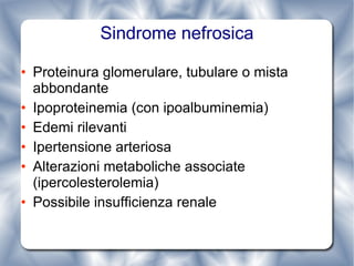 Sindrome nefrosica Proteinura glomerulare, tubulare o mista abbondante Ipoproteinemia (con ipoalbuminemia) Edemi rilevanti Ipertensione arteriosa Alterazioni metaboliche associate (ipercolesterolemia) Possibile insufficienza renale 