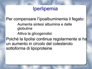 Iperlipemia  Per compensare l’ipoalbuminemia il fegato: Aumenta sintesi albumina e delle globuline Attiva la glicogenolisi  Poiché la lipolisi continua regolarmente si ha un aumento in circolo del colesterolo sottoforma di lipoproteine 