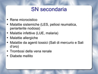SN secondaria Rene microcistico Malattie sistemiche (LES, peliosi reumatica, periarterite nodosa) Malattie infettive (LUE, malaria) Malattie allergiche  Malattie da agenti tossici (Sali di mercurio e Sali d’oro) Trombosi della vena renale Diabete mellito 