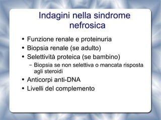 Indagini nella sindrome nefrosica Funzione renale e proteinuria Biopsia renale (se adulto) Selettività proteica (se bambino) Biopsia se non selettiva o mancata risposta agli steroidi Anticorpi anti-DNA Livelli del complemento 