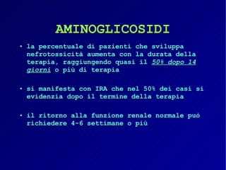 AMINOGLICOSIDI la percentuale di pazienti che sviluppa nefrotossicità aumenta con la durata della terapia, raggiungendo quasi il  50% dopo 14 giorni  o più di terapia si manifesta con IRA che nel 50% dei casi si evidenzia dopo il termine della terapia il ritorno alla funzione renale normale può richiedere 4-6 settimane o più 