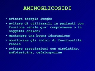 AMINOGLICOSIDI evitare terapie lunghe evitare di utilizzarli in pazienti con funzione renale gia’ compromessa o in soggetti anziani mantenere una buona idratazione monitorare gli indici di funzionalità renale evitare associazioni con cisplatino, amfotericina, cefalosporine 