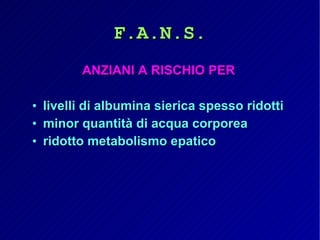 F.A.N.S. ANZIANI A RISCHIO PER livelli di albumina sierica spesso ridotti minor quantità di acqua corporea ridotto metabolismo epatico 
