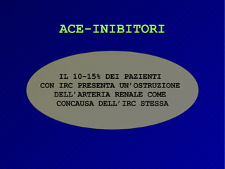 ACE-INIBITORI IL 10-15% DEI PAZIENTI  CON IRC PRESENTA UN’OSTRUZIONE  DELL’ARTERIA RENALE COME  CONCAUSA DELL’IRC STESSA 