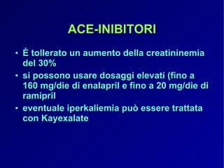 ACE-INIBITORI È tollerato un aumento della creatininemia del 30% si possono usare dosaggi elevati (fino a 160 mg/die di enalapril e fino a 20 mg/die di ramipril eventuale iperkaliemia può essere trattata con Kayexalate 