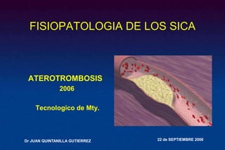 FISIOPATOLOGIA DE LOS SICA

ATEROTROMBOSIS
2006
Tecnologico de Mty.

Dr JUAN QUINTANILLA GUTIERREZ

22 de SEPTIEMBRE 2006

 