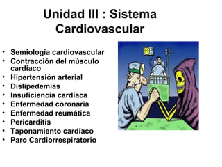 Unidad III : Sistema
           Cardiovascular
• Semiología cardiovascular
• Contracción del músculo
  cardíaco
• Hipertensión arterial
• Dislipedemias
• Insuficiencia cardíaca
• Enfermedad coronaria
• Enfermedad reumática
• Pericarditis
• Taponamiento cardíaco
• Paro Cardiorrespiratorio
 