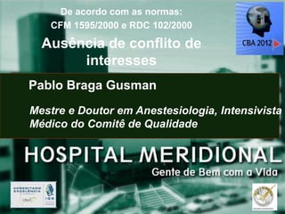 De acordo com as normas:
   CFM 1595/2000 e RDC 102/2000

  Ausência de conflito de
       interesses
Pablo Braga Gusman
Mestre e Doutor em Anestesiologia, Intensivista
Médico do Comitê de Qualidade
 
