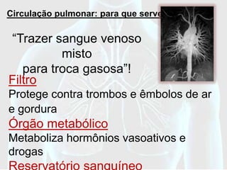 Circulação pulmonar: para que serve?

“Trazer sangue venoso
          misto
   para troca gasosa”!
Filtro
Protege contra trombos e êmbolos de ar
e gordura
Órgão metabólico
Metaboliza hormônios vasoativos e
drogas
 