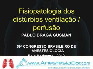 Fisiopatologia dos
distúrbios ventilação /
       perfusão
   PABLO BRAGA GUSMAN

 59º CONGRESSO BRASILEIRO DE
         ANESTESIOLOGIA
       Belo Horizonte - 2012
 