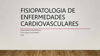 FISIOPATOLOGIA DE
ENFERMEDADES
CARDIOVASCULARES
JORGE GUTIERREZ R3 ANESTESIOLOGIA
HG ”DR. AQUILES CALLES RARMIREZ”
ISSSTE
 