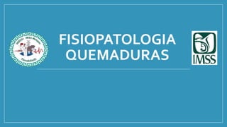 FISIOPATOLOGIA
QUEMADURAS
 