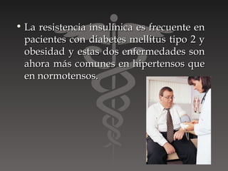 • La resistencia insulínica es frecuente en
  pacientes con diabetes mellitus tipo 2 y
  obesidad y estas dos enfermedades son
  ahora más comunes en hipertensos que
  en normotensos.
 