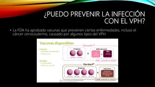 ¿PUEDO PREVENIR LA INFECCIÓN
CON EL VPH?
• La FDA ha aprobado vacunas que previenen ciertas enfermedades, incluso el
cáncer cervicouterino, causado por algunos tipos del VPH.
 