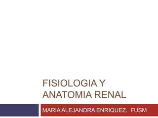 FISIOLOGIA Y
ANATOMIA RENAL
MARIA ALEJANDRA ENRIQUEZ. FUSM
 