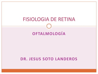 FISIOLOGIA DE RETINA

    OFTALMOLOGÍA




DR. JESUS SOTO LANDEROS
 