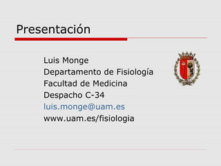 Presentación
Luis Monge
Departamento de Fisiología
Facultad de Medicina
Despacho C-34
luis.monge@uam.es
www.uam.es/fisiologia
 