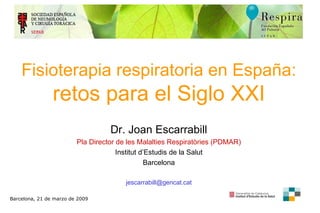 F isioterapia respiratoria  en E spaña :  retos para el Siglo XXI Dr. Joan Escarrabill Pla Director de les Malalties Respiratòries (PDMAR) Institut d’Estudis de la Salut Barcelona [email_address] Barcelona, 21 de marzo de 2009 