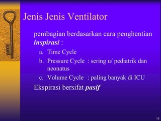 18
Jenis Jenis Ventilator
pembagian berdasarkan cara penghentian
inspirasi :
a. Time Cycle
b. Pressure Cycle : sering u/ pediatrik dan
neonatus
c. Volume Cycle : paling banyak di ICU
Ekspirasi bersifat pasif
 