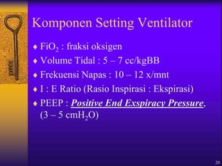 20
Komponen Setting Ventilator
 FiO2 : fraksi oksigen
 Volume Tidal : 5 – 7 cc/kgBB
 Frekuensi Napas : 10 – 12 x/mnt
 I : E Ratio (Rasio Inspirasi : Ekspirasi)
 PEEP : Positive End Exspiracy Pressure,
(3 – 5 cmH2O)
 
