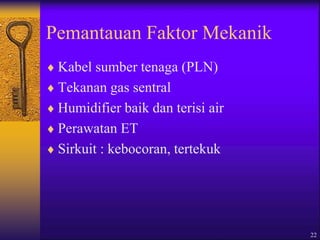 22
Pemantauan Faktor Mekanik
 Kabel sumber tenaga (PLN)
 Tekanan gas sentral
 Humidifier baik dan terisi air
 Perawatan ET
 Sirkuit : kebocoran, tertekuk
 