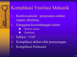 28
Komplikasi Ventilasi Mekanik
1. Kardiovaskuler : penurunan cardiac
output, disritmia.
2. Gangguan keseimbangan cairan
 Retensi cairan
 Dehidrasi
3. Infeksi : VAP
4. Komplikasi akibat efek pemasangan.
5. Komplikasi Pulmonal
 