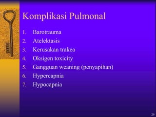 29
Komplikasi Pulmonal
1. Barotrauma
2. Atelektasis
3. Kerusakan trakea
4. Oksigen toxicity
5. Gangguan weaning (penyapihan)
6. Hypercapnia
7. Hypocapnia
 